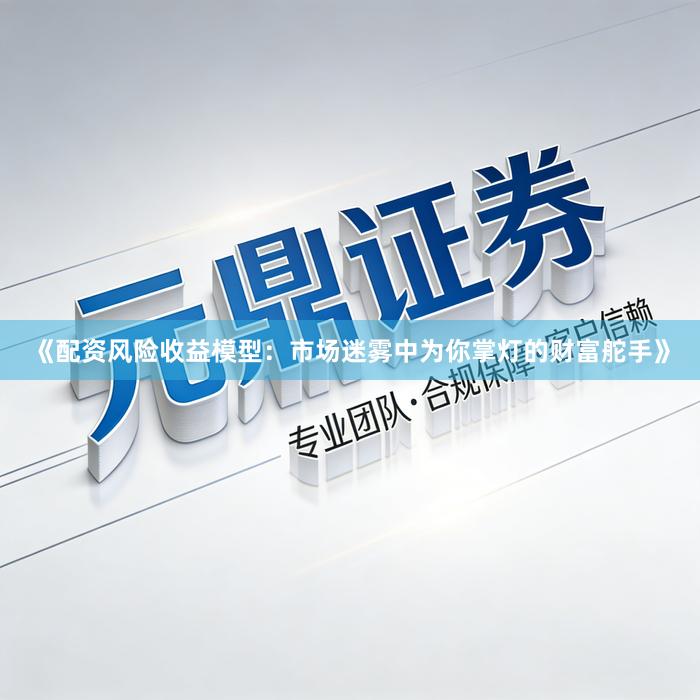 《配资风险收益模型：市场迷雾中为你掌灯的财富舵手》