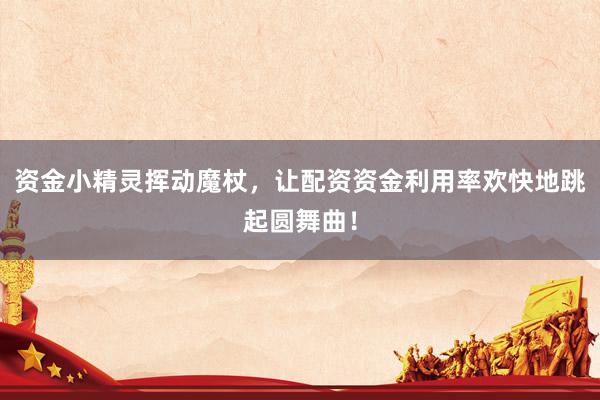 资金小精灵挥动魔杖，让配资资金利用率欢快地跳起圆舞曲！