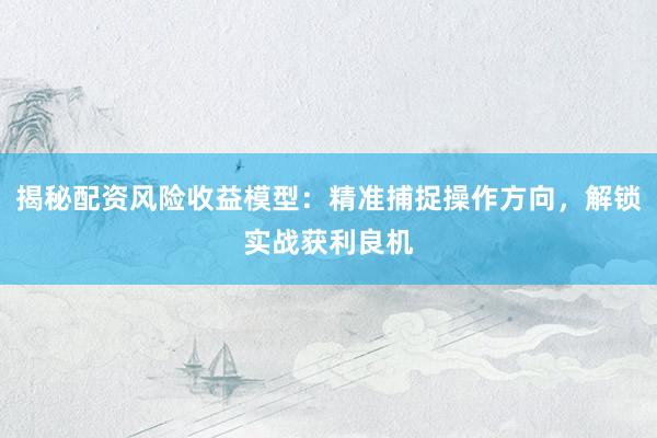 揭秘配资风险收益模型：精准捕捉操作方向，解锁实战获利良机