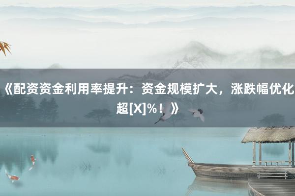 《配资资金利用率提升：资金规模扩大，涨跌幅优化超[X]%！》