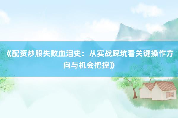 《配资炒股失败血泪史：从实战踩坑看关键操作方向与机会把控》