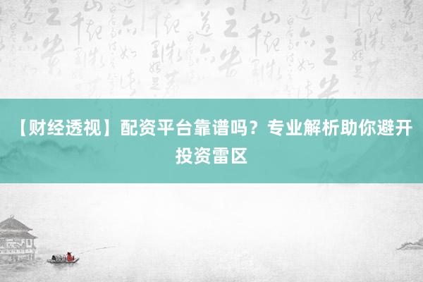 【财经透视】配资平台靠谱吗？专业解析助你避开投资雷区
