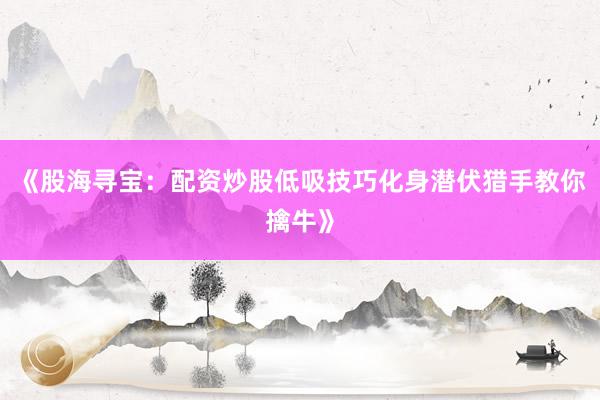 《股海寻宝：配资炒股低吸技巧化身潜伏猎手教你擒牛》