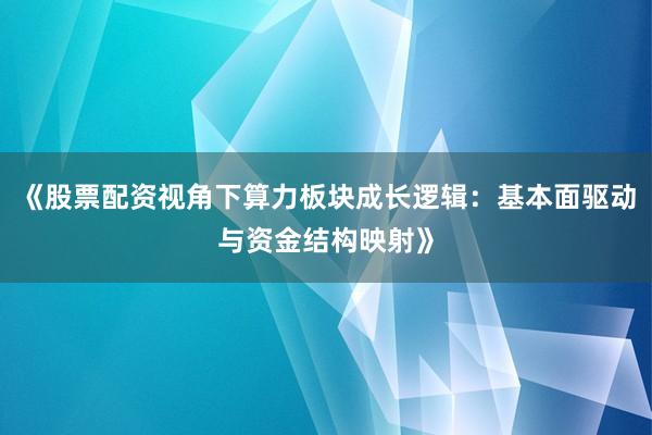 《股票配资视角下算力板块成长逻辑：基本面驱动与资金结构映射》