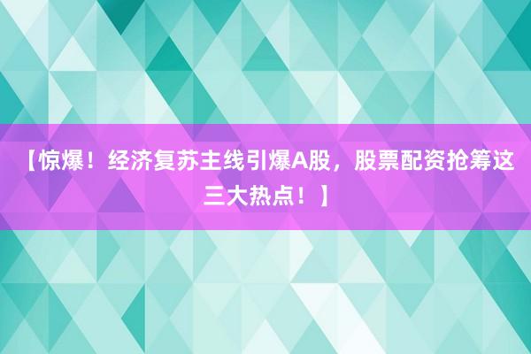 【惊爆！经济复苏主线引爆A股，股票配资抢筹这三大热点！】