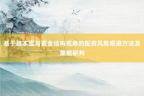 基于基本面与资金结构视角的配资风险规避方法及策略研判