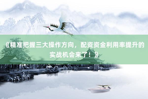 《精准把握三大操作方向，配资资金利用率提升的实战机会来了！》