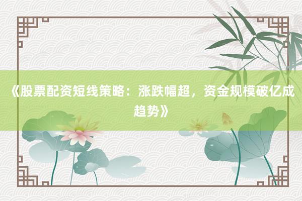 《股票配资短线策略：涨跌幅超，资金规模破亿成趋势》