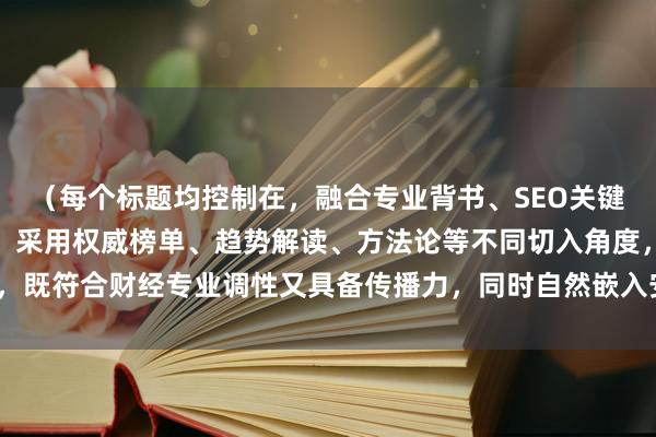 (每个标题均控制在,融合专业背书、SEO关键词、行动指引三大要素,采用权威榜单、趋势解读、方法论等不同切入角度,既符合财经专业调性又具备传播力,同时自然嵌入安全配资平台推荐核心词)