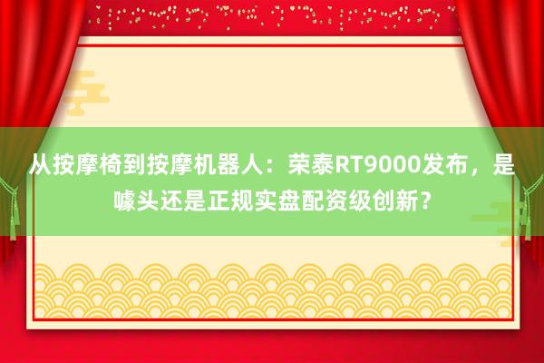 从按摩椅到按摩机器人：荣泰RT9000发布，是噱头还是正规实盘配资级创新？