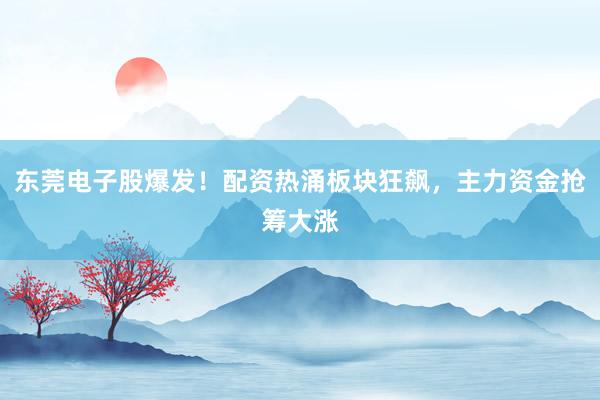 东莞电子股爆发！配资热涌板块狂飙，主力资金抢筹大涨