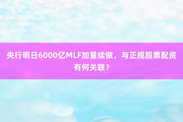 央行明日6000亿MLF加量续做,与正规股票配资有何关联?
