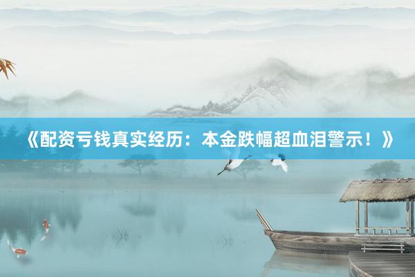 《配资亏钱真实经历：本金跌幅超血泪警示！》