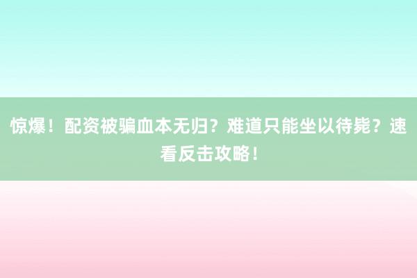 惊爆！配资被骗血本无归？难道只能坐以待毙？速看反击攻略！