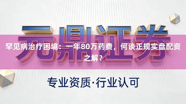 罕见病治疗困境：一年80万药费，何谈正规实盘配资之解？