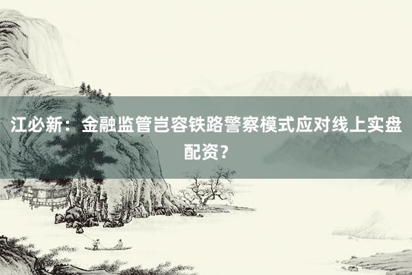 江必新：金融监管岂容铁路警察模式应对线上实盘配资？