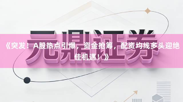 《突发！A股热点引爆，资金抢筹，配资均线多头迎绝佳机遇！》