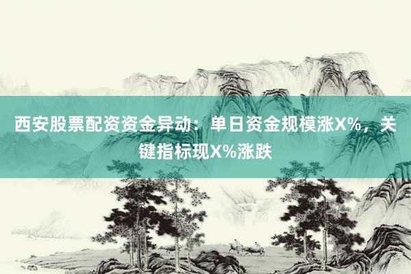 西安股票配资资金异动：单日资金规模涨X%，关键指标现X%涨跌