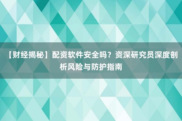 【财经揭秘】配资软件安全吗？资深研究员深度剖析风险与防护指南
