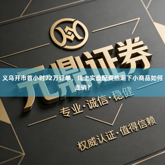 义乌开市首小时72万订单，线上实盘配资热潮下小商品如何走俏？