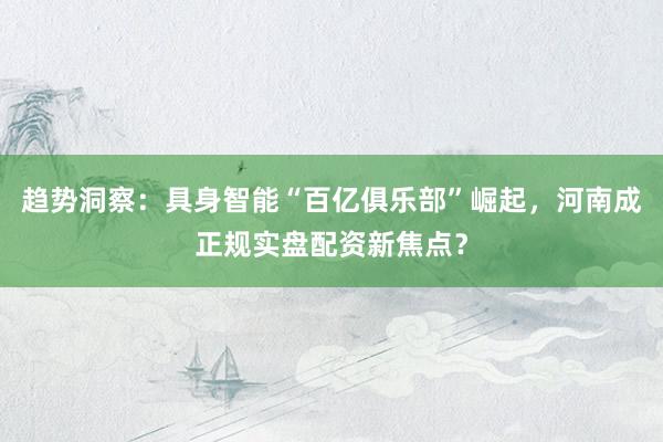趋势洞察：具身智能“百亿俱乐部”崛起，河南成正规实盘配资新焦点？