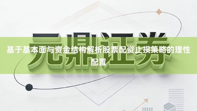 基于基本面与资金结构解析股票配资止损策略的理性配置