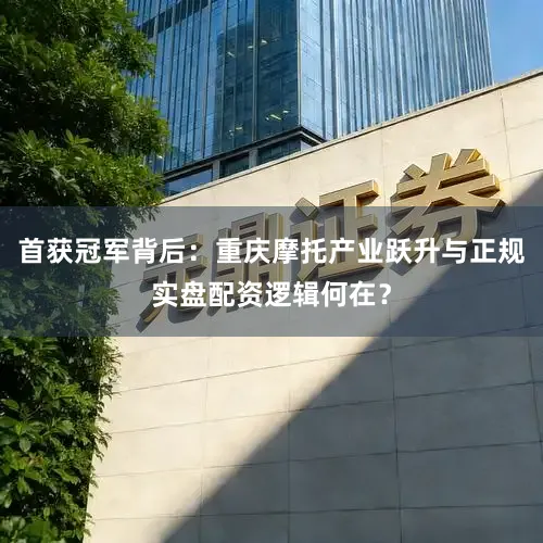 首获冠军背后：重庆摩托产业跃升与正规实盘配资逻辑何在？