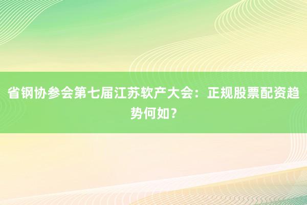 省钢协参会第七届江苏软产大会：正规股票配资趋势何如？