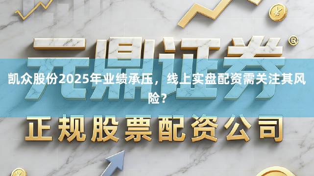 凯众股份2025年业绩承压，线上实盘配资需关注其风险？