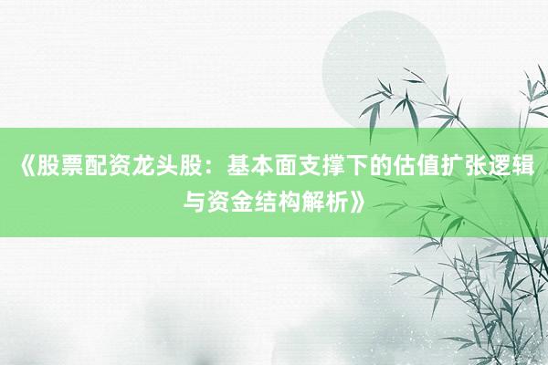 《股票配资龙头股：基本面支撑下的估值扩张逻辑与资金结构解析》