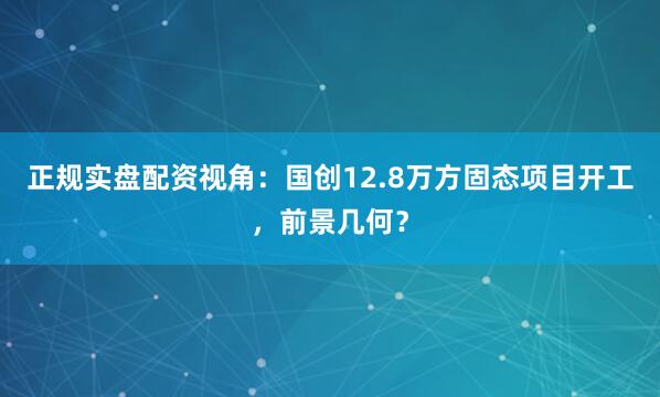 正规实盘配资视角：国创12.8万方固态项目开工，前景几何？