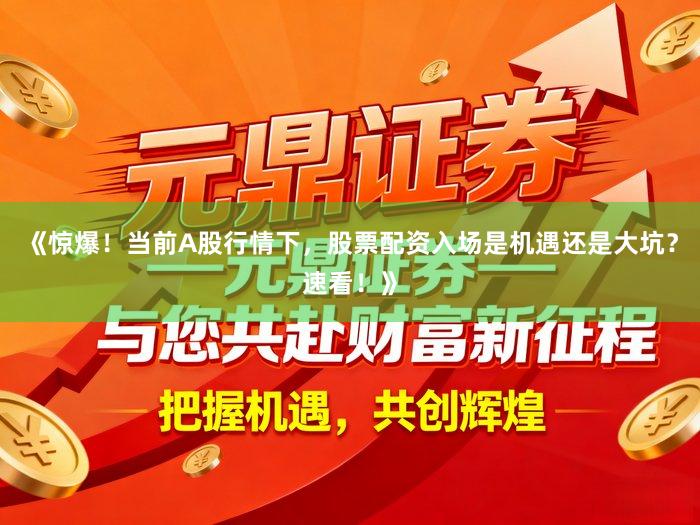 《惊爆！当前A股行情下，股票配资入场是机遇还是大坑？速看！》