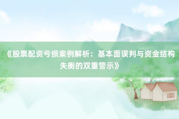 《股票配资亏损案例解析：基本面误判与资金结构失衡的双重警示》