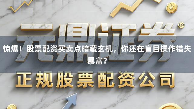 惊爆！股票配资买卖点暗藏玄机，你还在盲目操作错失暴富？