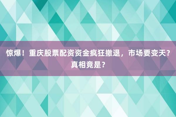 惊爆！重庆股票配资资金疯狂撤退，市场要变天？真相竟是？