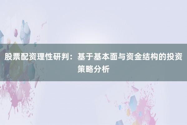 股票配资理性研判：基于基本面与资金结构的投资策略分析