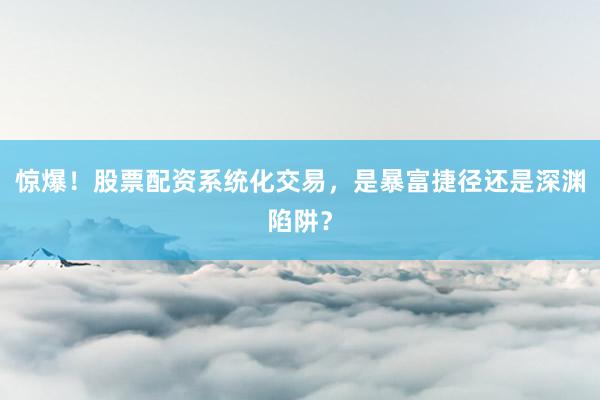 惊爆！股票配资系统化交易，是暴富捷径还是深渊陷阱？