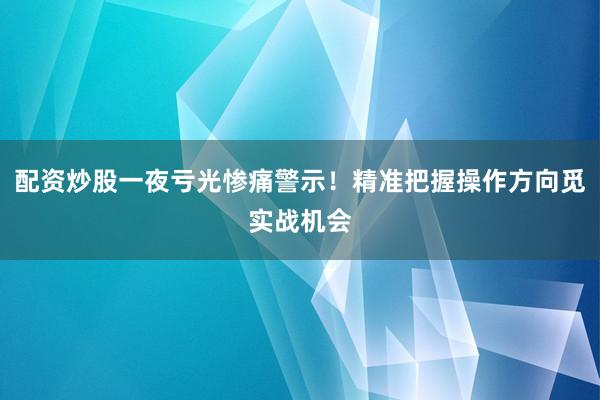 配资炒股一夜亏光惨痛警示！精准把握操作方向觅实战机会