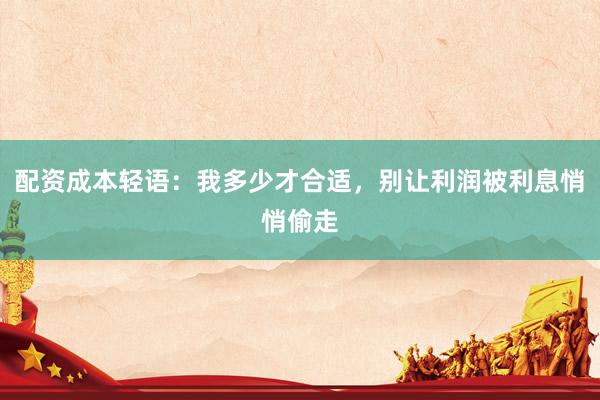 配资成本轻语：我多少才合适，别让利润被利息悄悄偷走