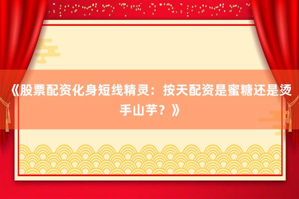 《股票配资化身短线精灵：按天配资是蜜糖还是烫手山芋？》