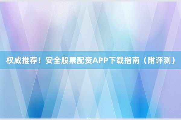 权威推荐！安全股票配资APP下载指南（附评测）