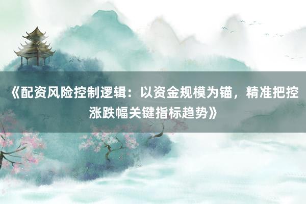 《配资风险控制逻辑：以资金规模为锚，精准把控涨跌幅关键指标趋势》