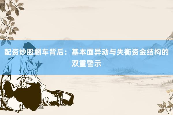 配资炒股翻车背后：基本面异动与失衡资金结构的双重警示