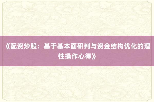 《配资炒股：基于基本面研判与资金结构优化的理性操作心得》