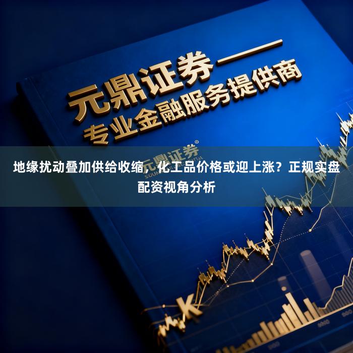 地缘扰动叠加供给收缩，化工品价格或迎上涨？正规实盘配资视角分析