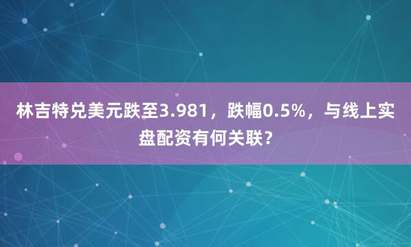 林吉特兑美元跌至3.981，跌幅0.5%，与线上实盘配资有何关联？