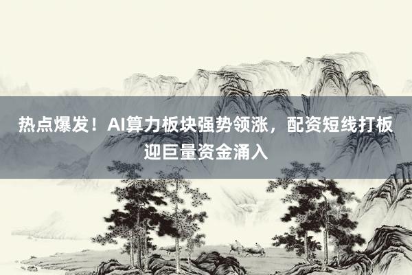 热点爆发!AI算力板块强势领涨,配资短线打板迎巨量资金涌入