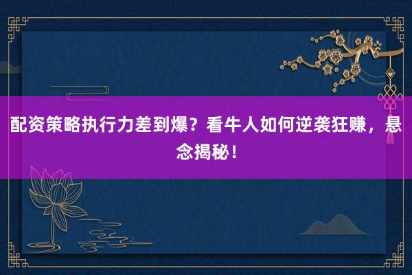 配资策略执行力差到爆？看牛人如何逆袭狂赚，悬念揭秘！