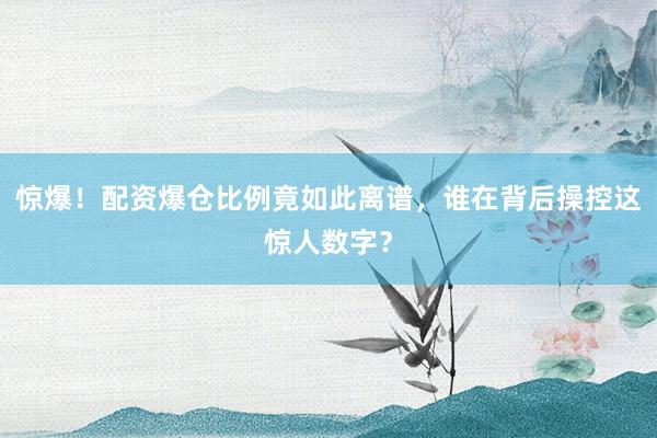 惊爆！配资爆仓比例竟如此离谱，谁在背后操控这惊人数字？