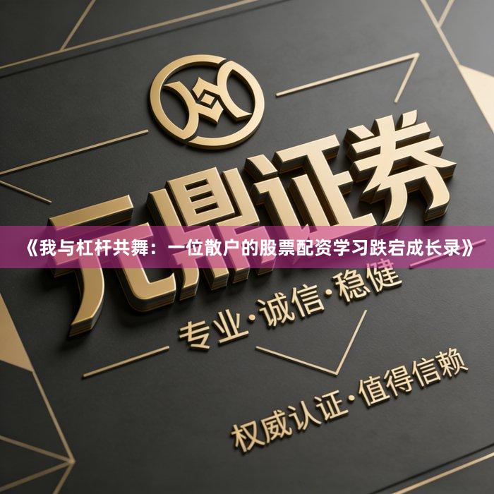 《我与杠杆共舞：一位散户的股票配资学习跌宕成长录》